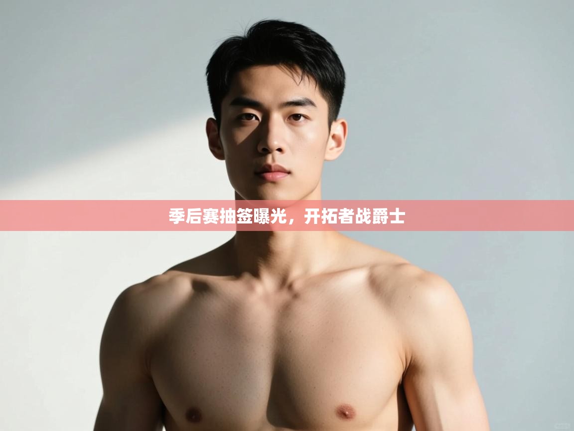 云开体育官网入口登录网页-季后赛抽签曝光,开拓者战爵士 第1张