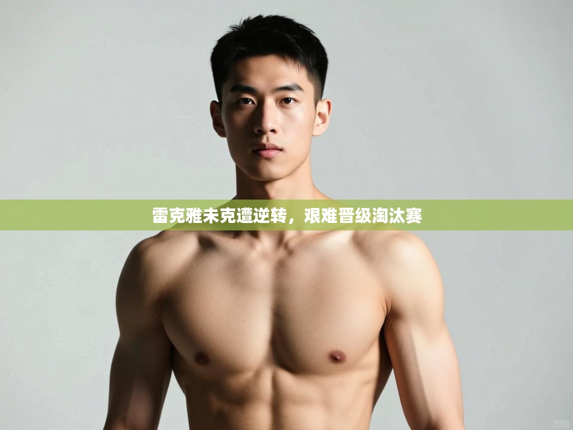 开云体育PC版网页版登录-雷克雅未克遭逆转,艰难晋级淘汰赛 第1张