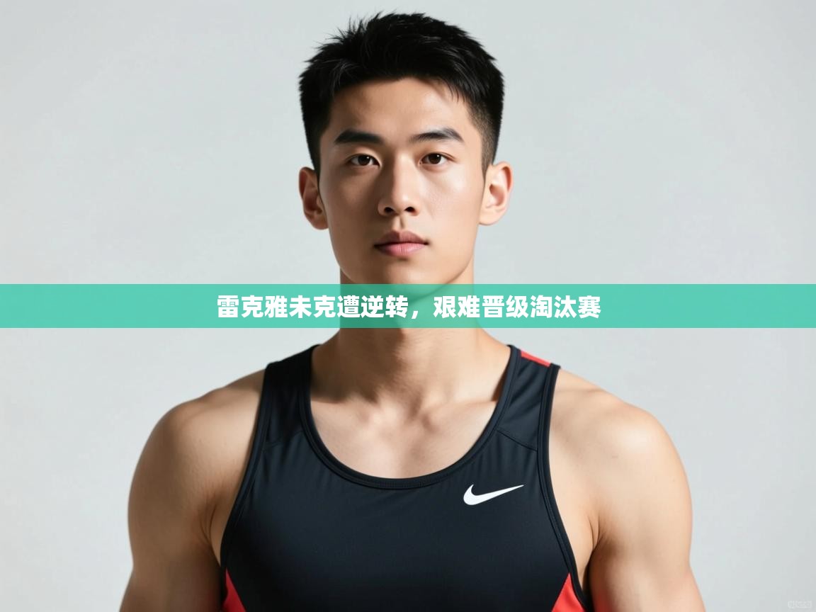 开云体育PC版网页版登录-雷克雅未克遭逆转,艰难晋级淘汰赛 第2张