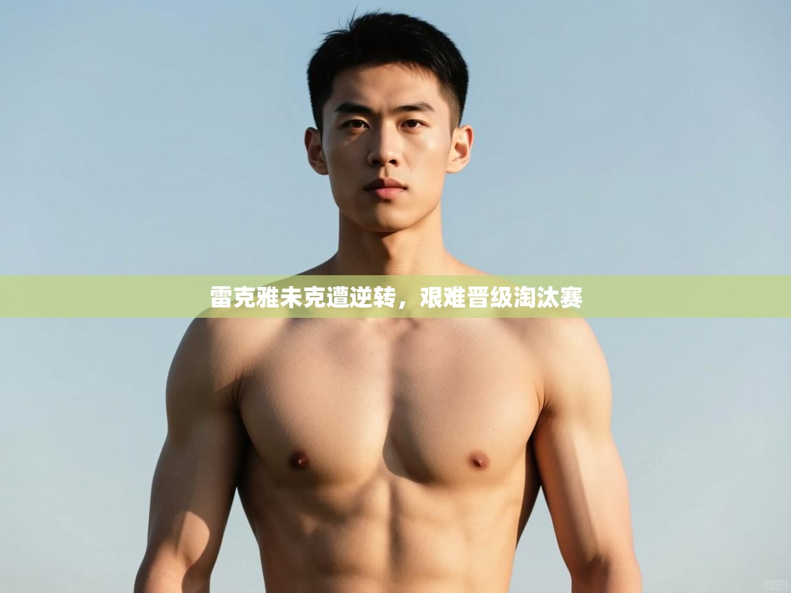 开云体育PC版网页版登录-雷克雅未克遭逆转,艰难晋级淘汰赛 第3张