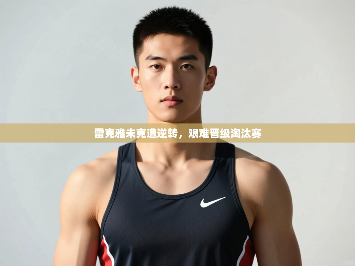 开云体育PC版网页版登录-雷克雅未克遭逆转,艰难晋级淘汰赛 第4张