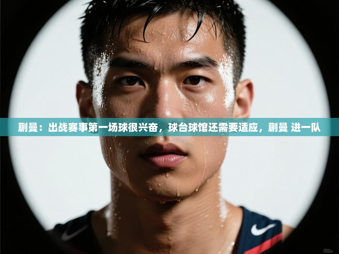 开云体育下载-蒯曼:出战赛事第一场球很兴奋,球台球馆还需要适应,蒯曼 进一队 第2张