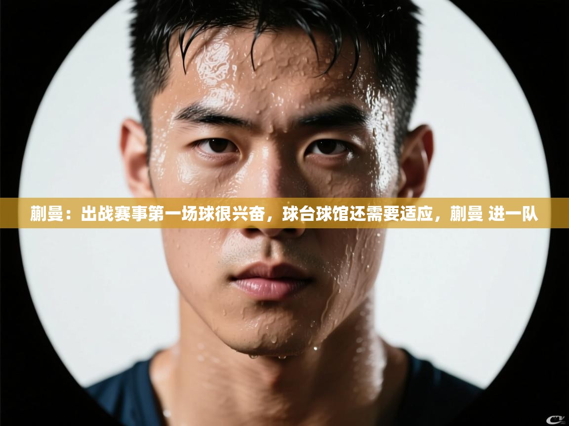 开云体育下载-蒯曼:出战赛事第一场球很兴奋,球台球馆还需要适应,蒯曼 进一队 第4张