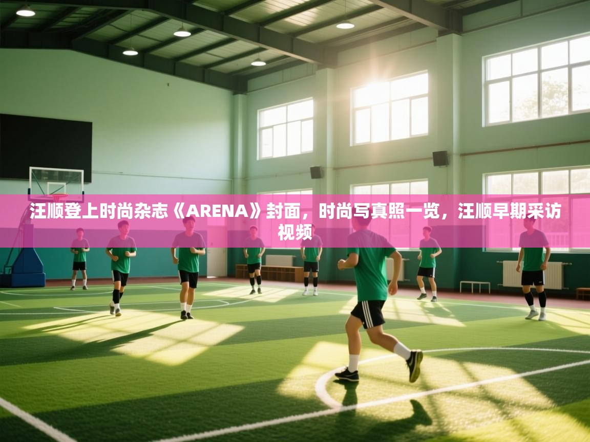 开云体育数据中心统计-汪顺登上时尚杂志《ARENA》封面,时尚写真照一览,汪顺早期采访视频 第3张