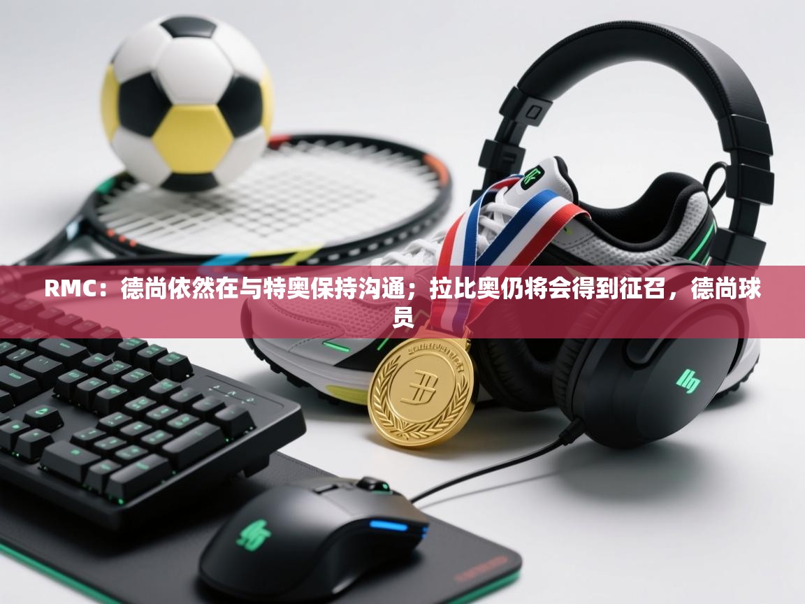 开云体育客服在线咨询-RMC：德尚依然在与特奥保持沟通；拉比奥仍将会得到征召，德尚球员  第1张