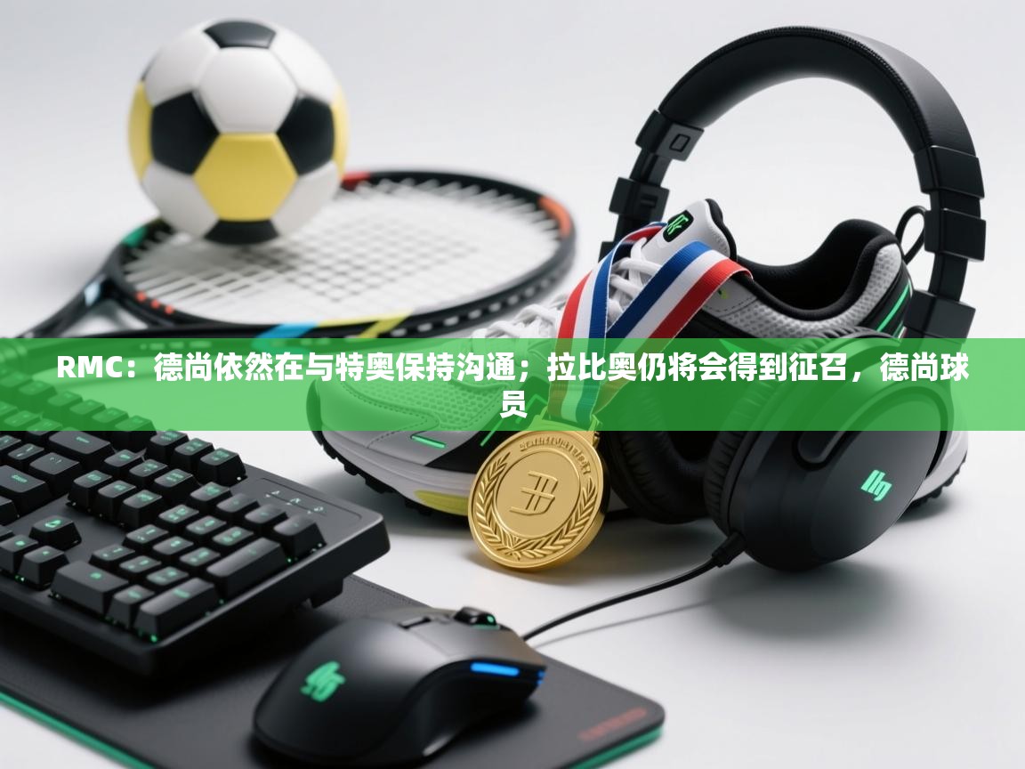 开云体育客服在线咨询-RMC：德尚依然在与特奥保持沟通；拉比奥仍将会得到征召，德尚球员  第4张
