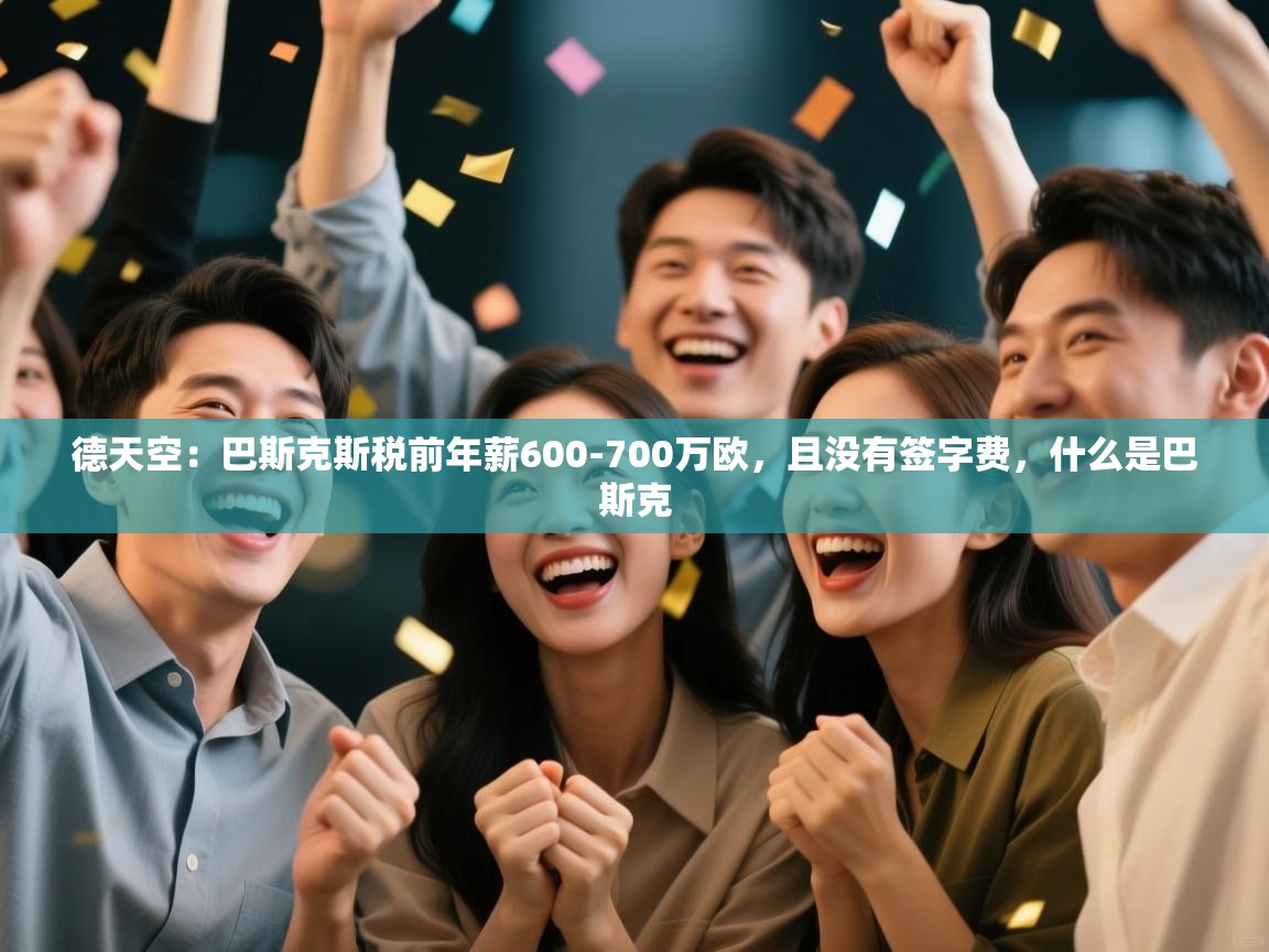 开云体育安卓APK下载-德天空:巴斯克斯税前年薪600-700万欧,且没有签字费,什么是巴斯克 第1张