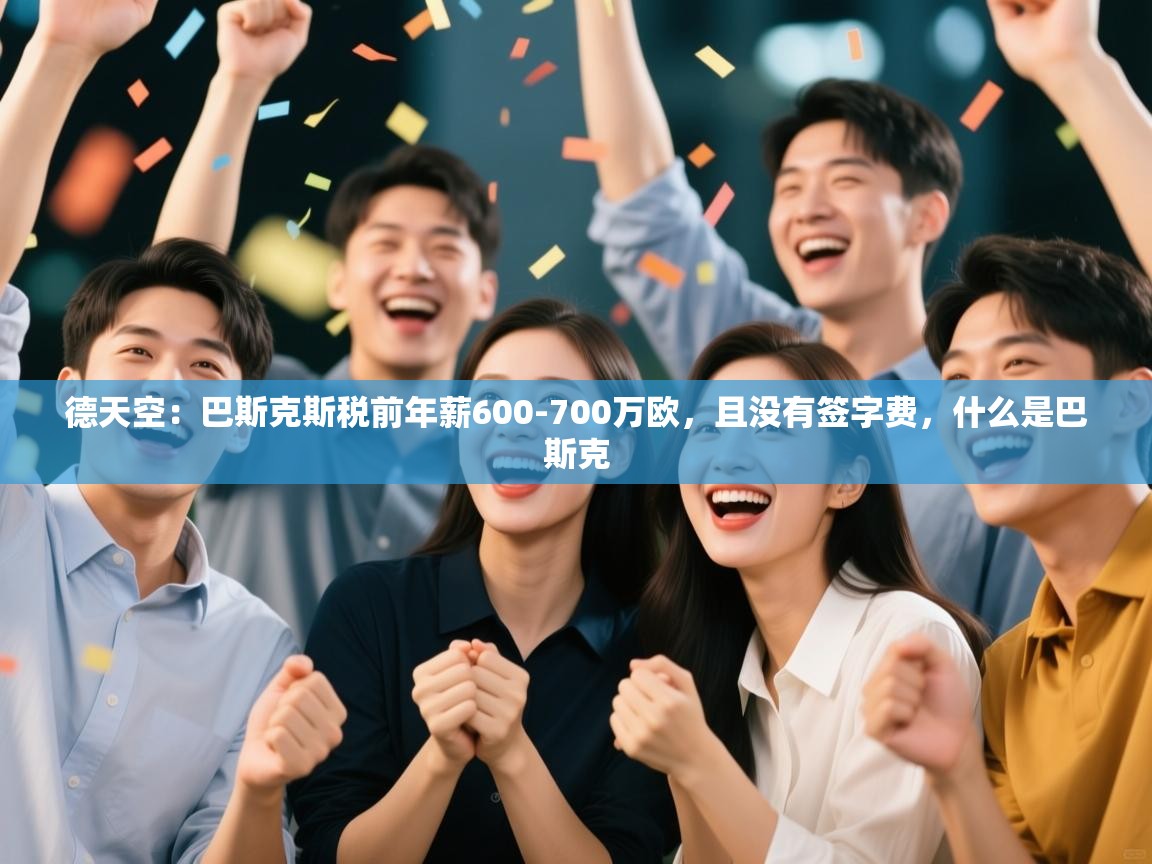 开云体育安卓APK下载-德天空:巴斯克斯税前年薪600-700万欧,且没有签字费,什么是巴斯克 第2张