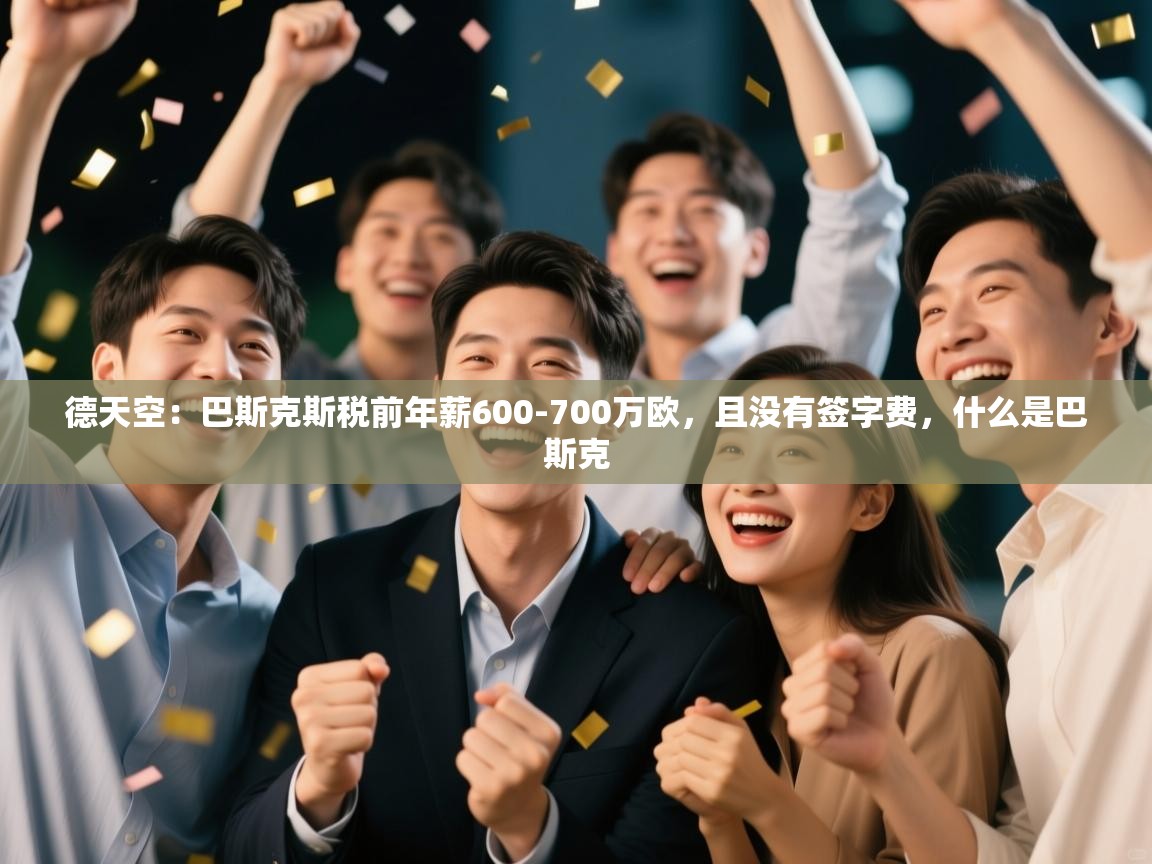 开云体育安卓APK下载-德天空:巴斯克斯税前年薪600-700万欧,且没有签字费,什么是巴斯克 第4张