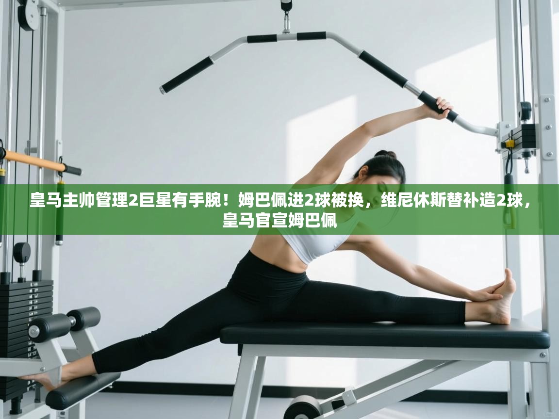 开云体育客服在线咨询-皇马主帅管理2巨星有手腕!姆巴佩进2球被换,维尼休斯替补造2球,皇马官宣姆巴佩 第3张