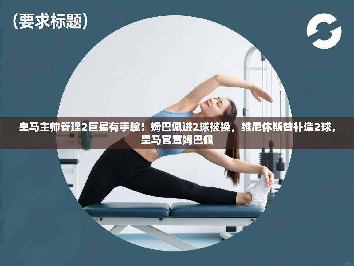 开云体育客服在线咨询-皇马主帅管理2巨星有手腕!姆巴佩进2球被换,维尼休斯替补造2球,皇马官宣姆巴佩 第4张