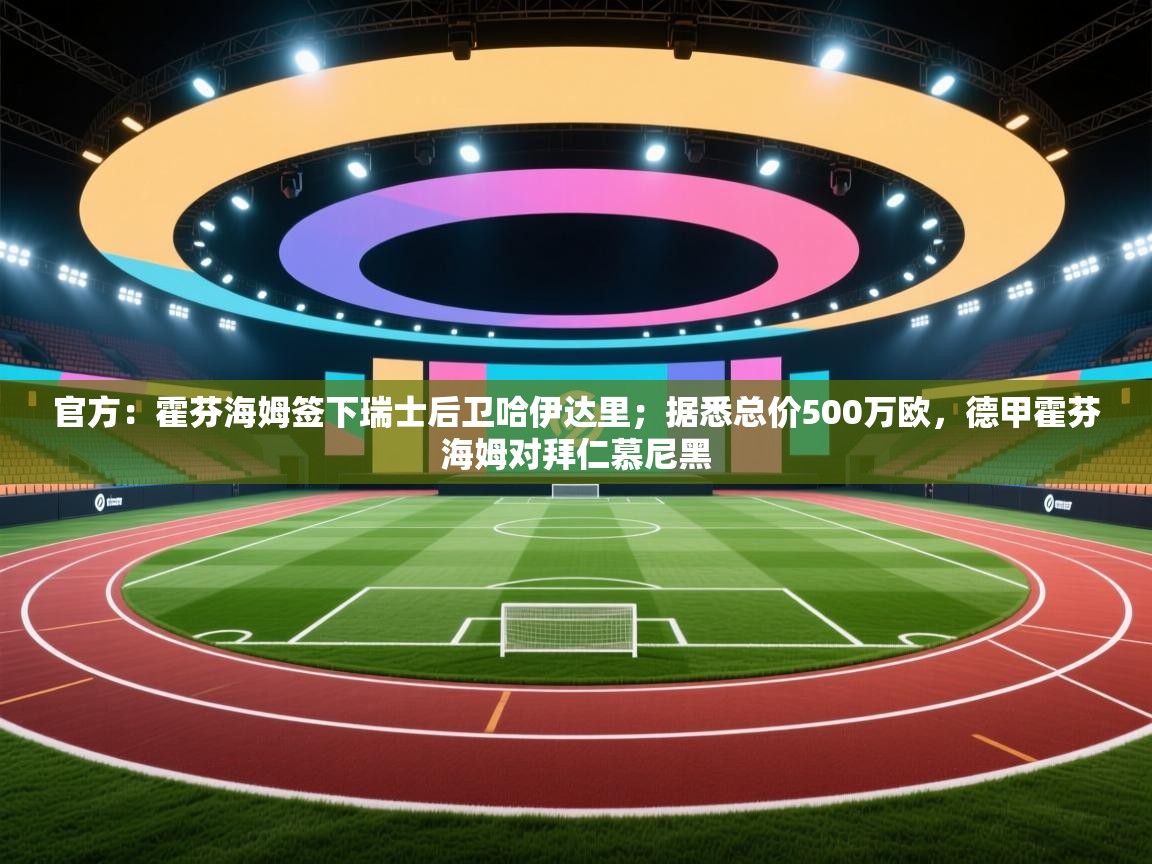 kaiyun开运·体育官方网站-官方:霍芬海姆签下瑞士后卫哈伊达里;据悉总价500万欧,德甲霍芬海姆对拜仁慕尼黑 第1张