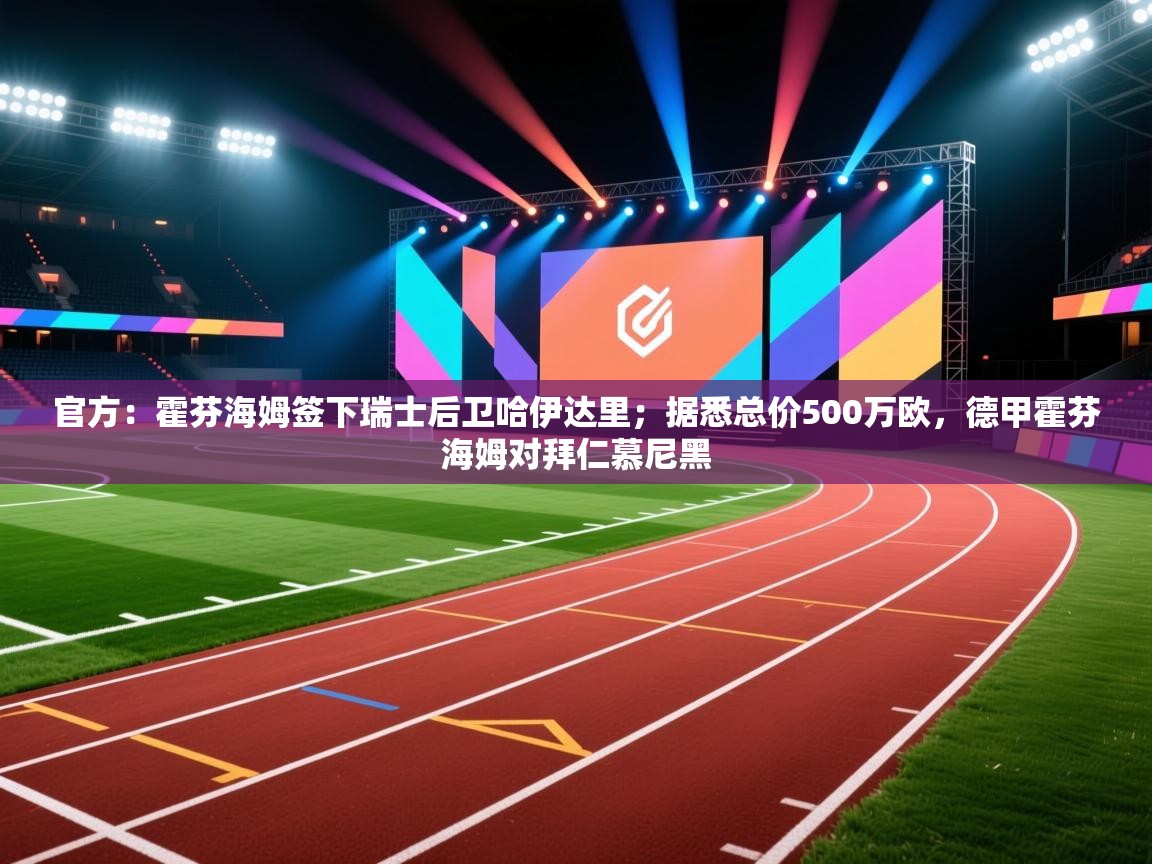 kaiyun开运·体育官方网站-官方:霍芬海姆签下瑞士后卫哈伊达里;据悉总价500万欧,德甲霍芬海姆对拜仁慕尼黑 第3张