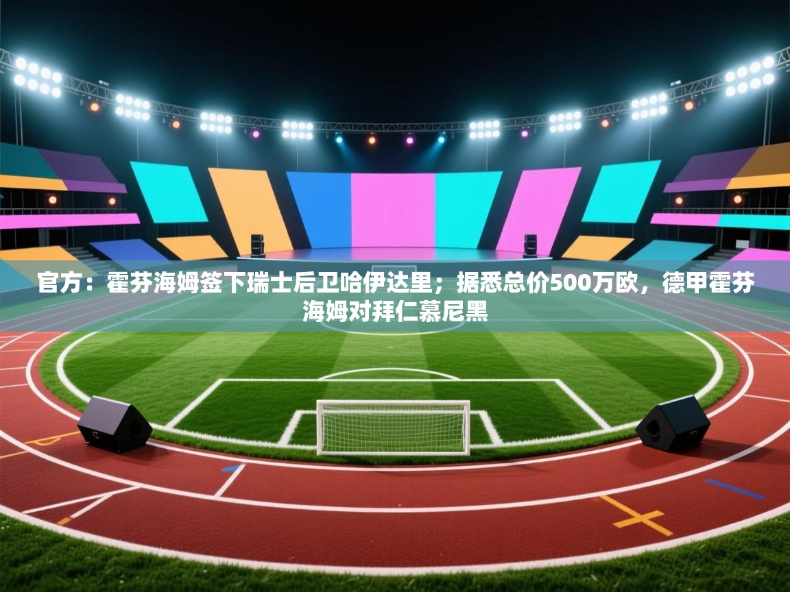 kaiyun开运·体育官方网站-官方:霍芬海姆签下瑞士后卫哈伊达里;据悉总价500万欧,德甲霍芬海姆对拜仁慕尼黑 第4张