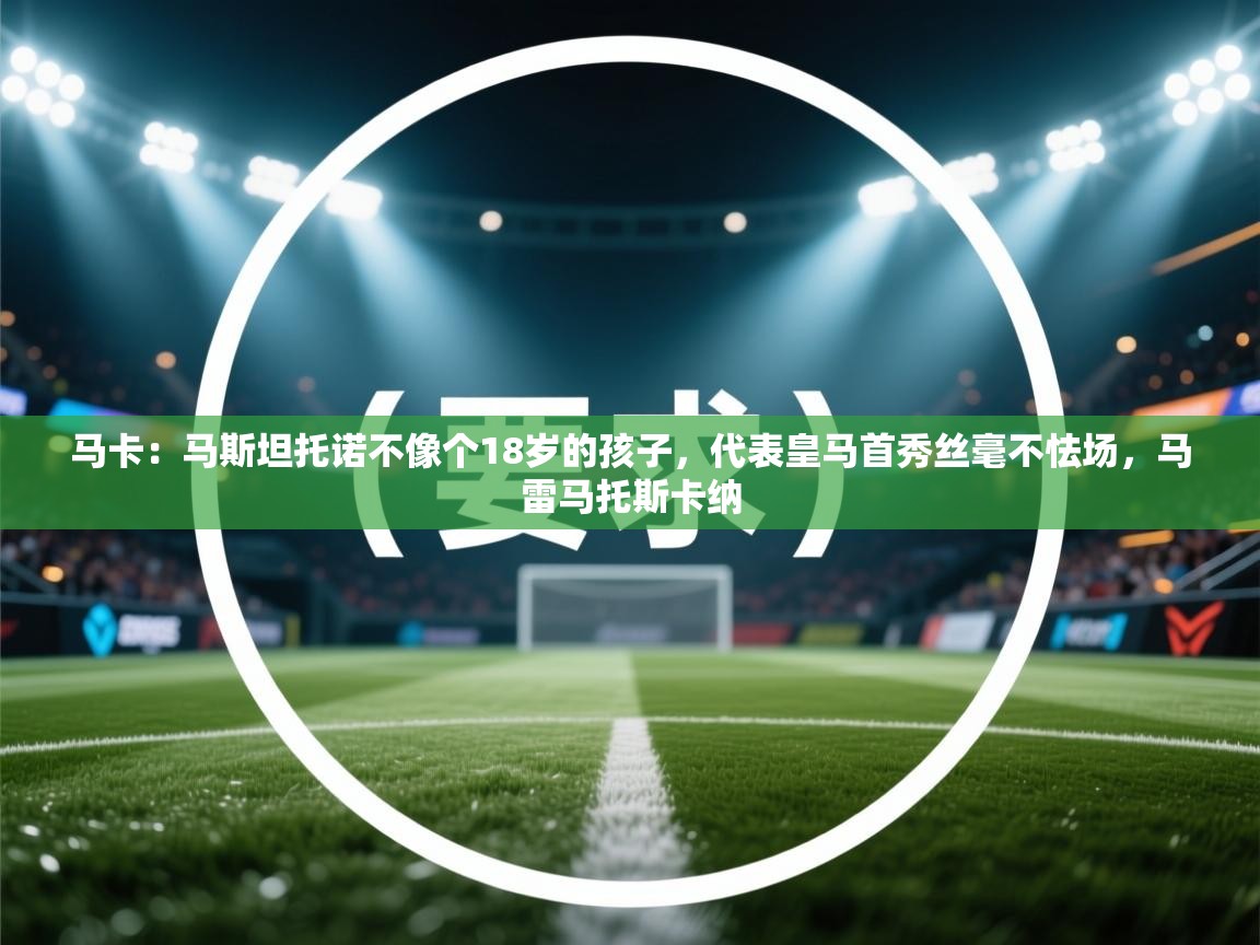 开云体育下载-马卡：马斯坦托诺不像个18岁的孩子，代表皇马首秀丝毫不怯场，马雷马托斯卡纳  第1张