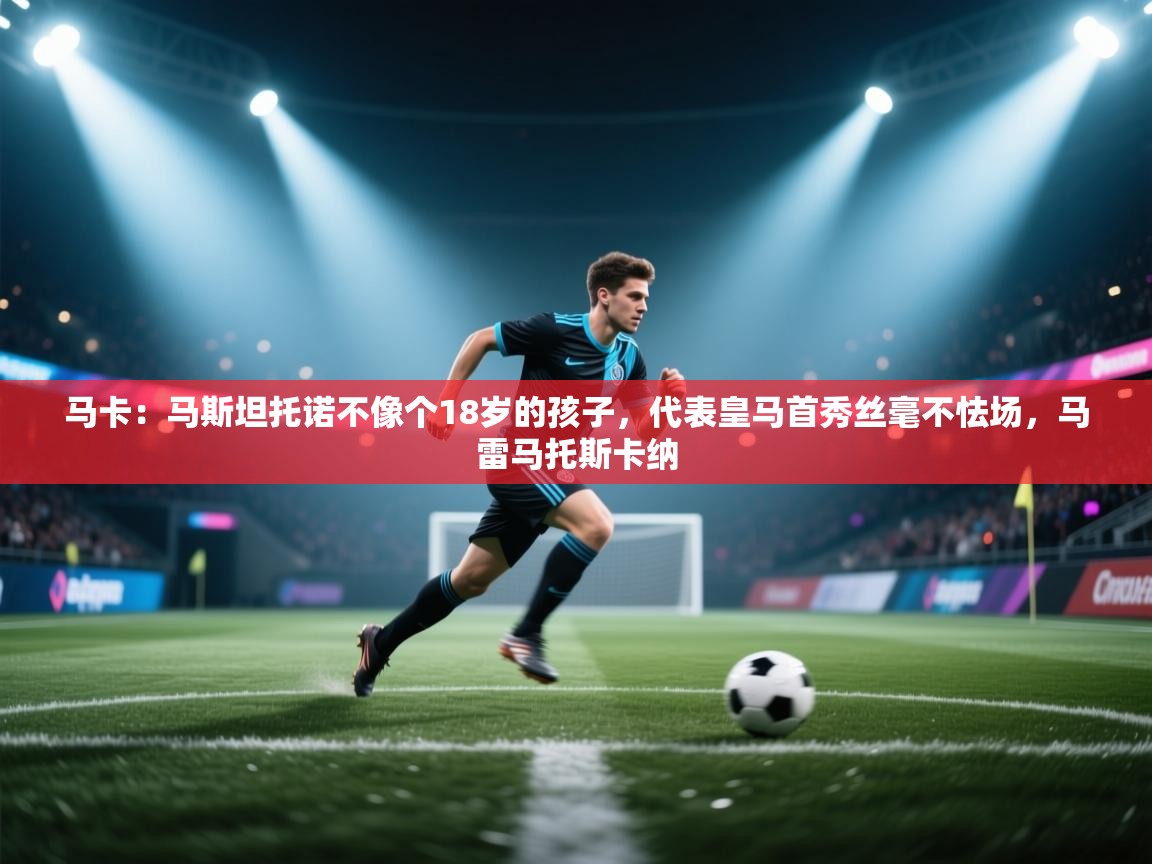 开云体育下载-马卡：马斯坦托诺不像个18岁的孩子，代表皇马首秀丝毫不怯场，马雷马托斯卡纳  第2张
