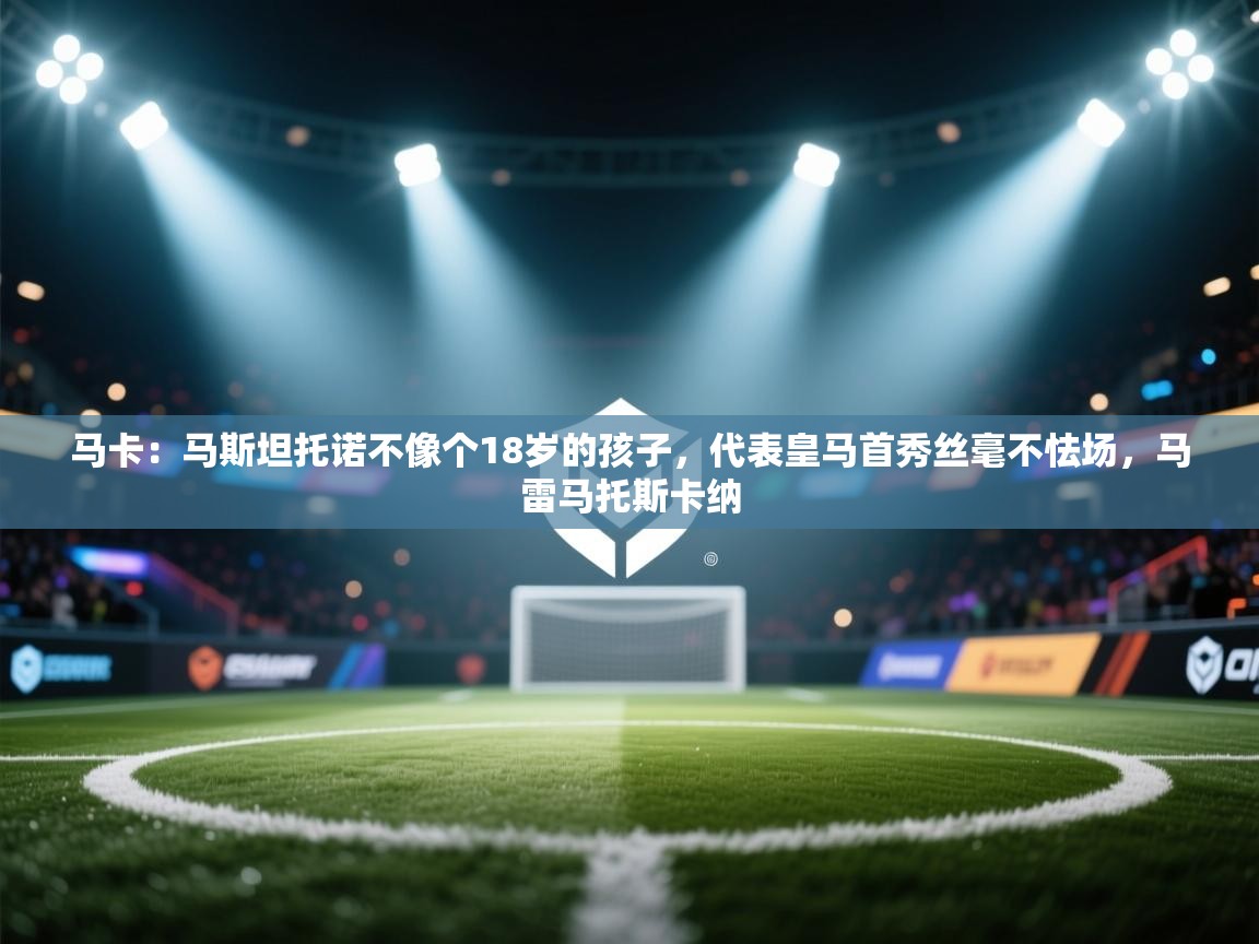 开云体育下载-马卡：马斯坦托诺不像个18岁的孩子，代表皇马首秀丝毫不怯场，马雷马托斯卡纳  第3张
