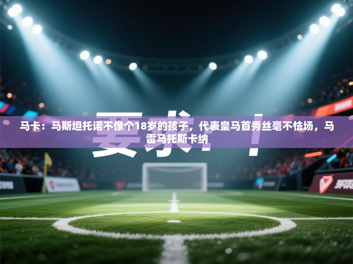 开云体育下载-马卡：马斯坦托诺不像个18岁的孩子，代表皇马首秀丝毫不怯场，马雷马托斯卡纳  第4张