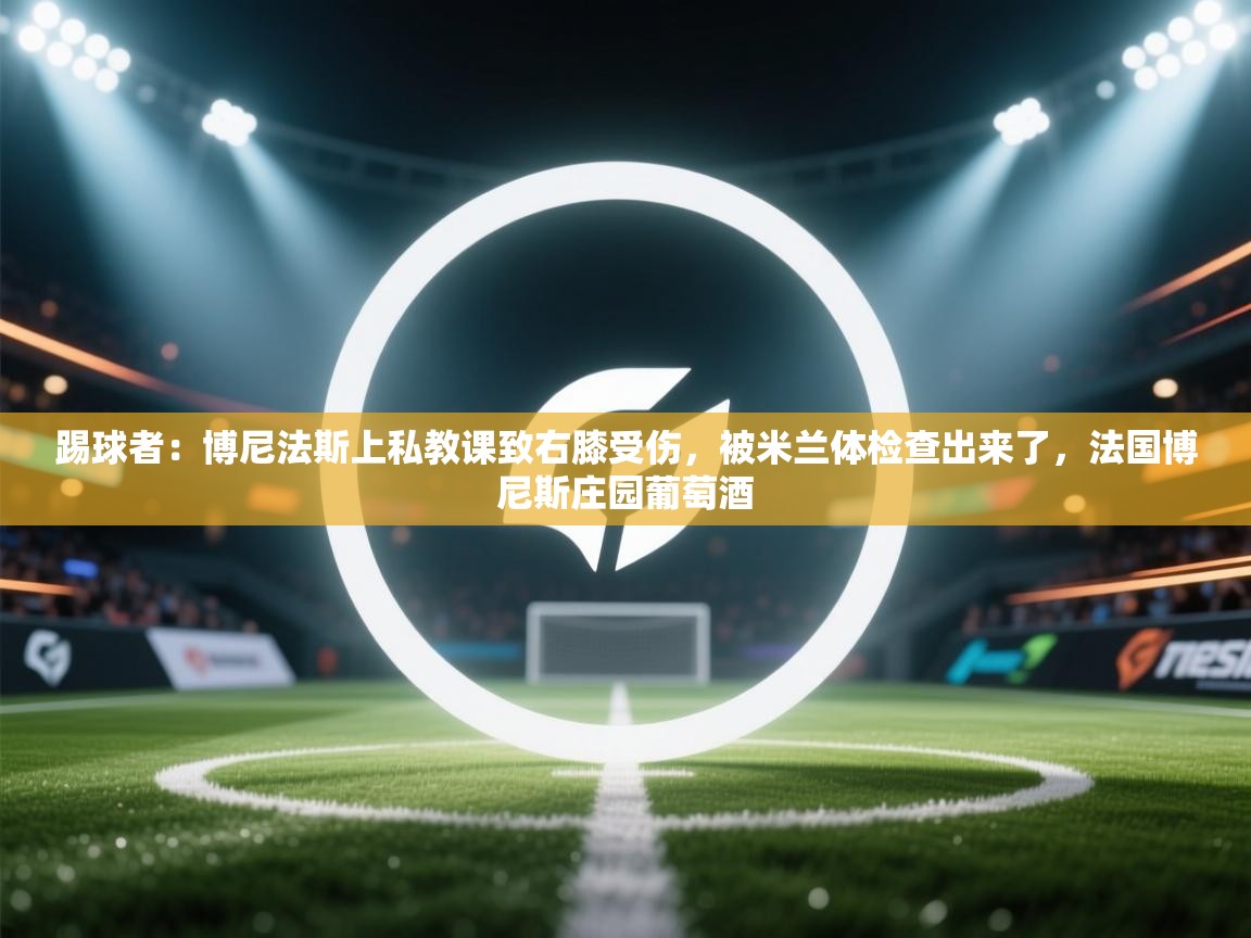 kaiyun sports-踢球者：博尼法斯上私教课致右膝受伤，被米兰体检查出来了，法国博尼斯庄园葡萄酒  第3张