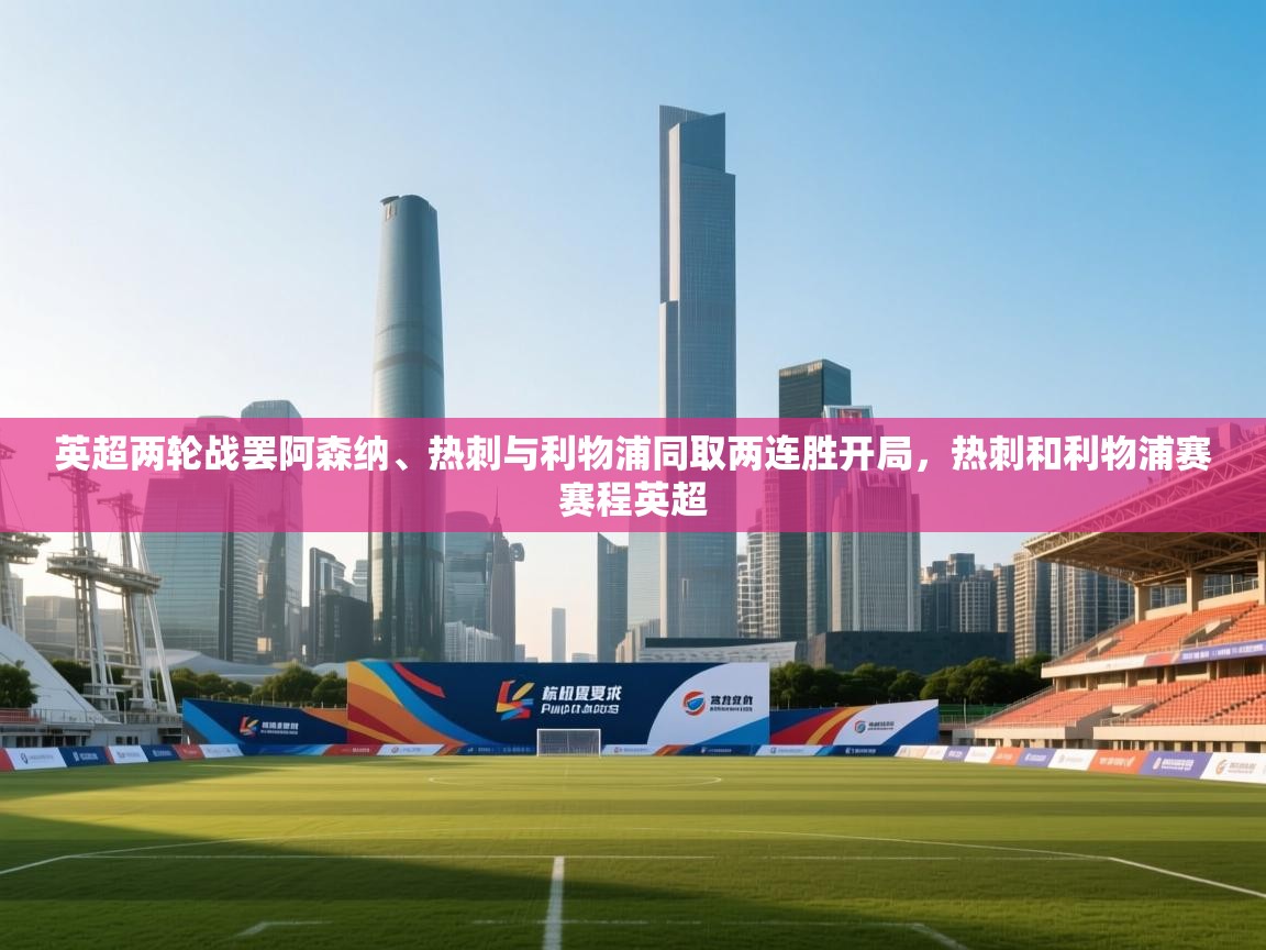 云开体育官网登录入口手机版-英超两轮战罢阿森纳、热刺与利物浦同取两连胜开局,热刺和利物浦赛赛程英超 第2张