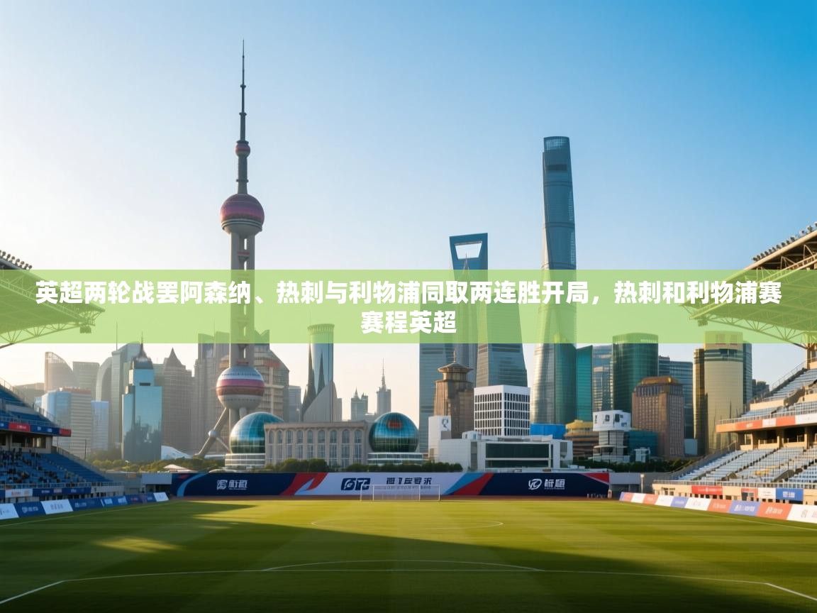 云开体育官网登录入口手机版-英超两轮战罢阿森纳、热刺与利物浦同取两连胜开局,热刺和利物浦赛赛程英超 第3张