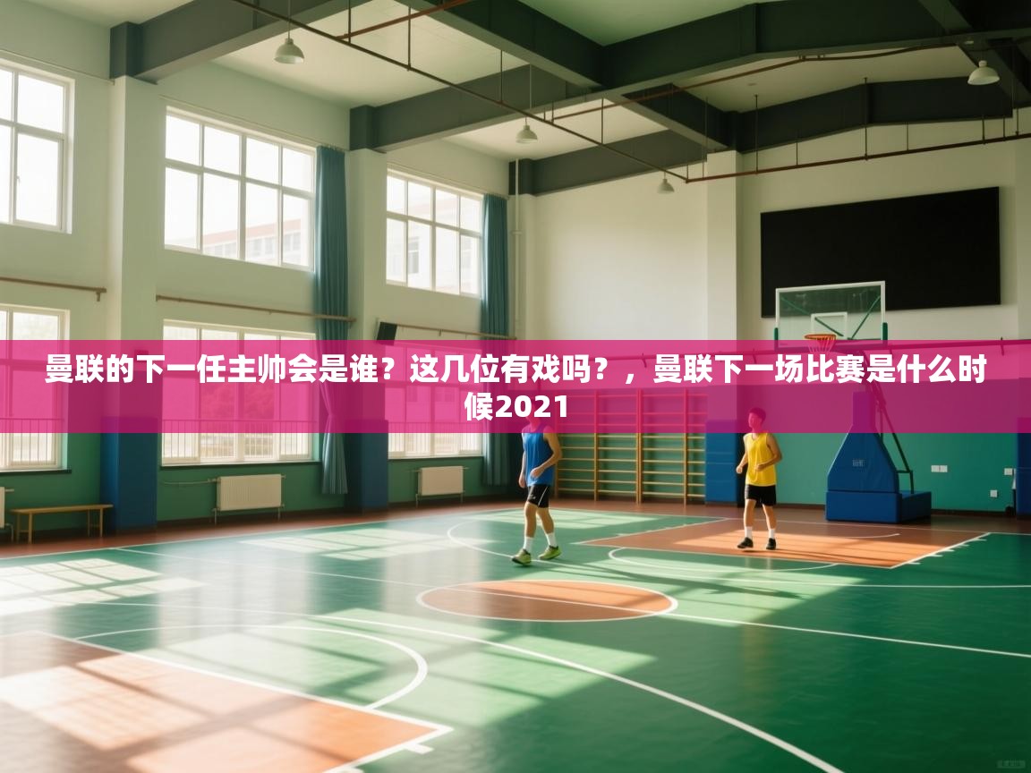 开云体育app下载安卓-曼联的下一任主帅会是谁？这几位有戏吗？，曼联下一场比赛是什么时候2021  第2张