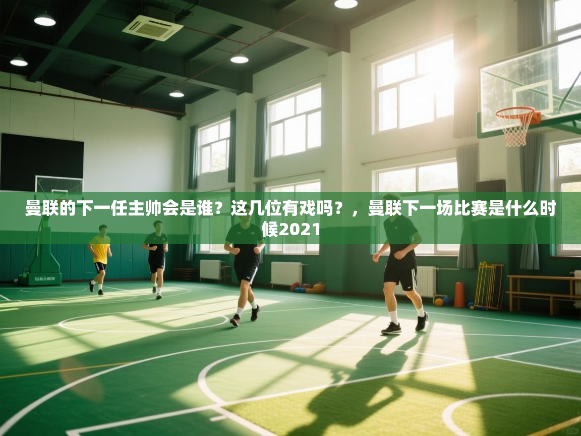 开云体育app下载安卓-曼联的下一任主帅会是谁？这几位有戏吗？，曼联下一场比赛是什么时候2021  第3张