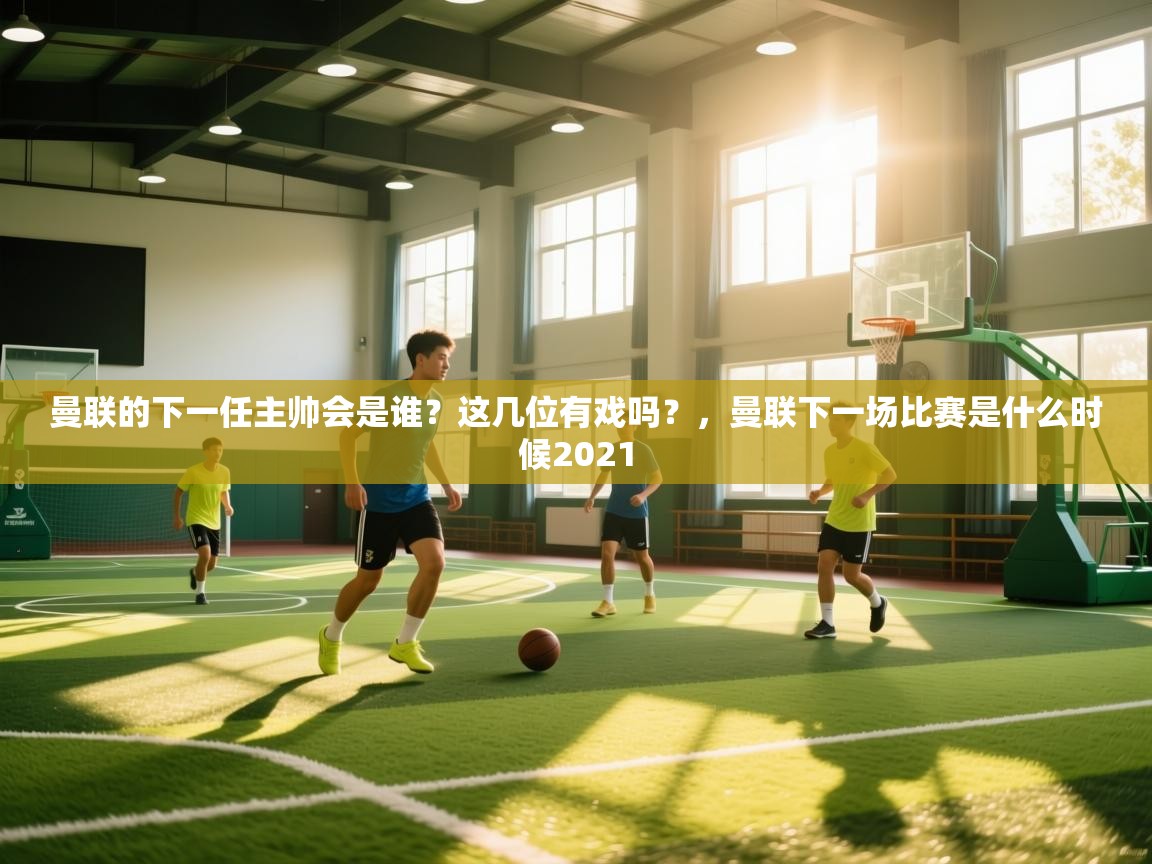 开云体育app下载安卓-曼联的下一任主帅会是谁？这几位有戏吗？，曼联下一场比赛是什么时候2021  第4张