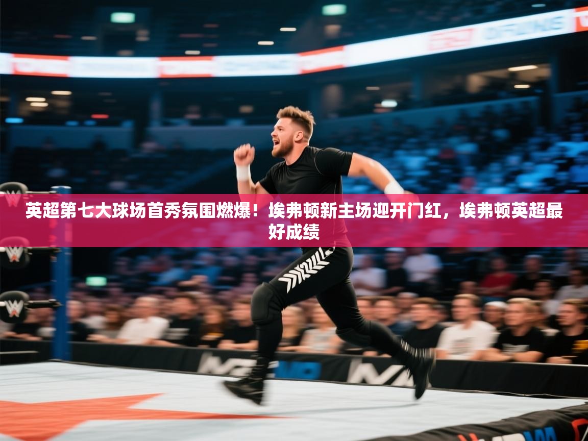 开云体育入口平台-英超第七大球场首秀氛围燃爆!埃弗顿新主场迎开门红,埃弗顿英超最好成绩 第1张