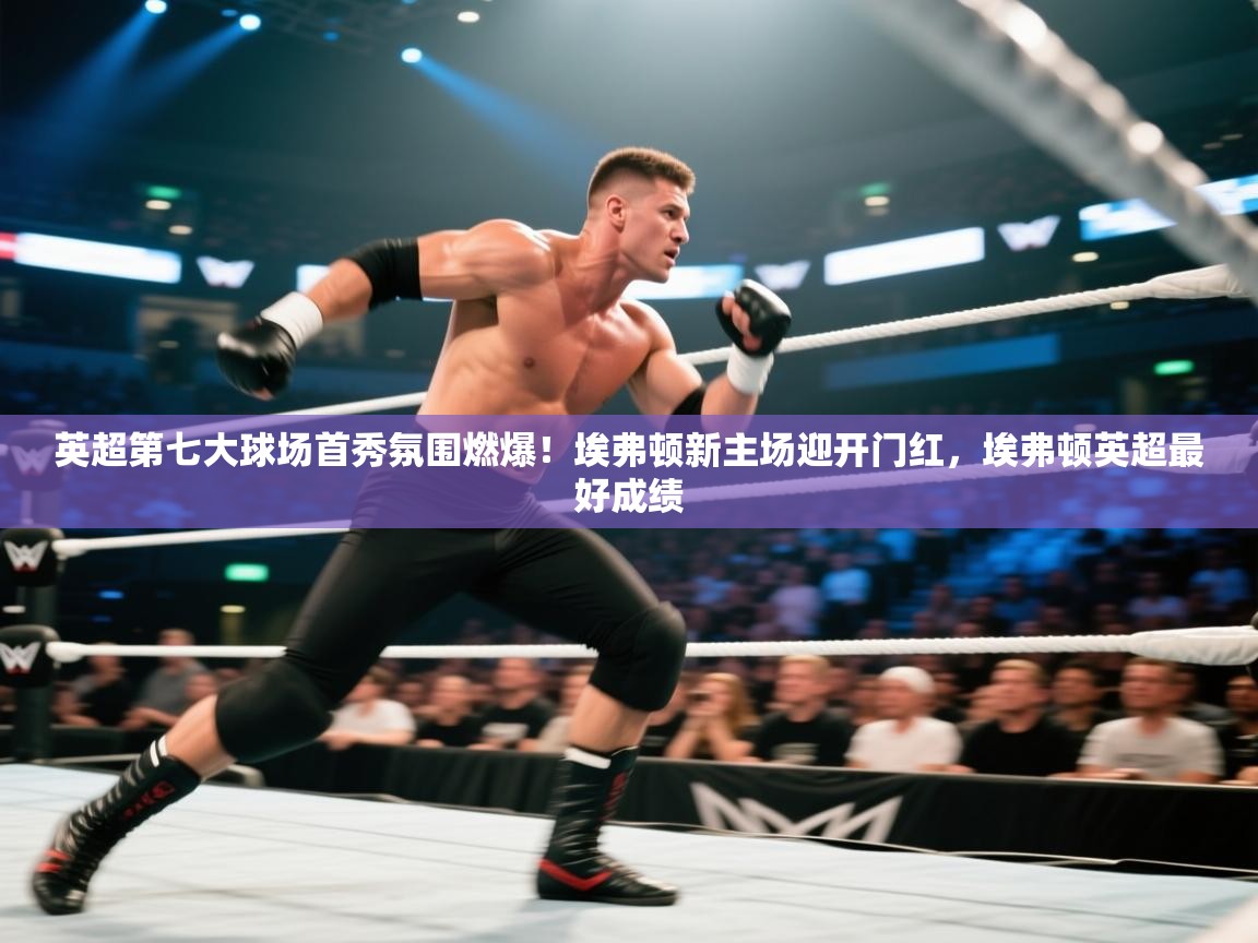 开云体育入口平台-英超第七大球场首秀氛围燃爆!埃弗顿新主场迎开门红,埃弗顿英超最好成绩 第2张