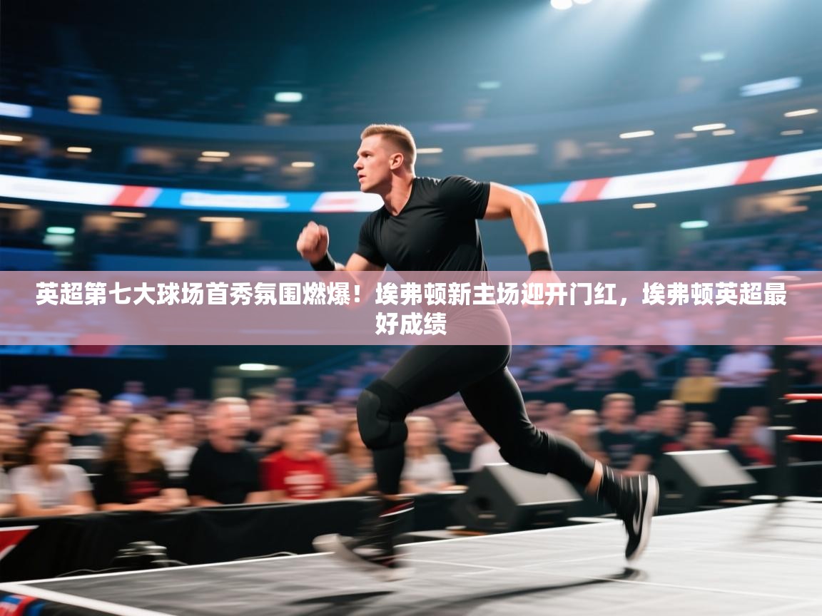 开云体育入口平台-英超第七大球场首秀氛围燃爆!埃弗顿新主场迎开门红,埃弗顿英超最好成绩 第3张