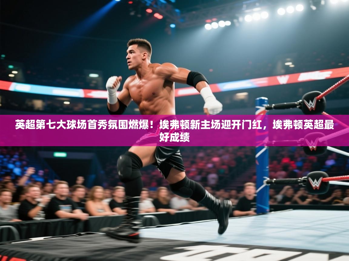 开云体育入口平台-英超第七大球场首秀氛围燃爆!埃弗顿新主场迎开门红,埃弗顿英超最好成绩 第4张