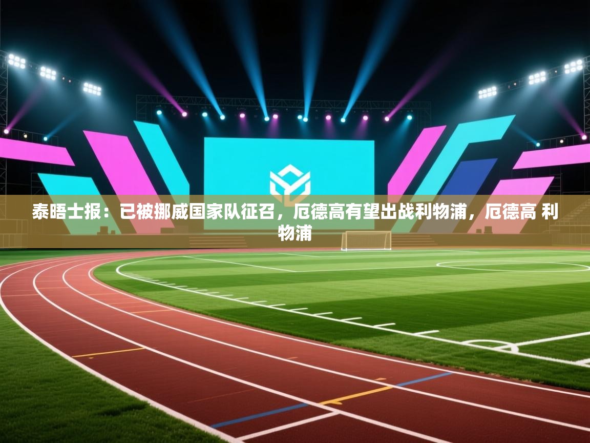 开云体育入口网址-泰晤士报:已被挪威国家队征召,厄德高有望出战利物浦,厄德高 利物浦 第1张