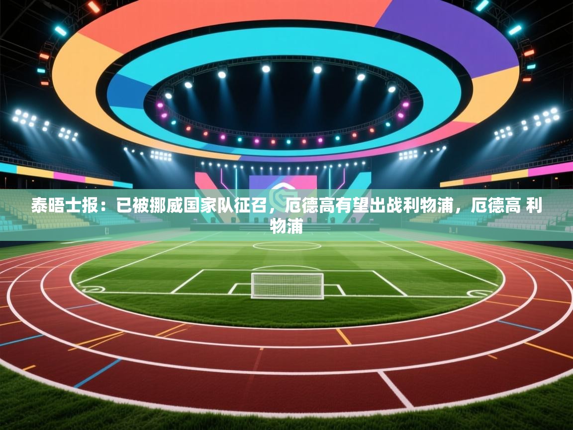 开云体育入口网址-泰晤士报:已被挪威国家队征召,厄德高有望出战利物浦,厄德高 利物浦 第2张