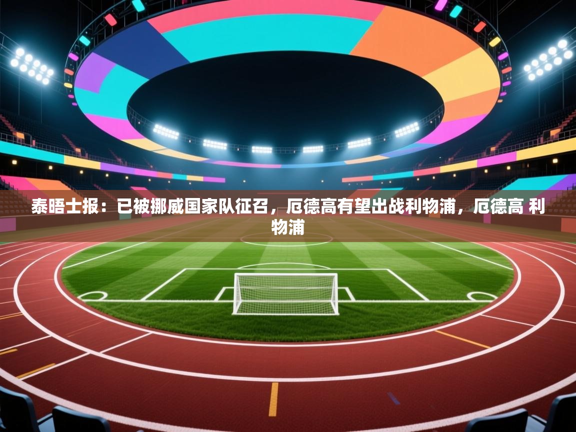 开云体育入口网址-泰晤士报:已被挪威国家队征召,厄德高有望出战利物浦,厄德高 利物浦 第3张