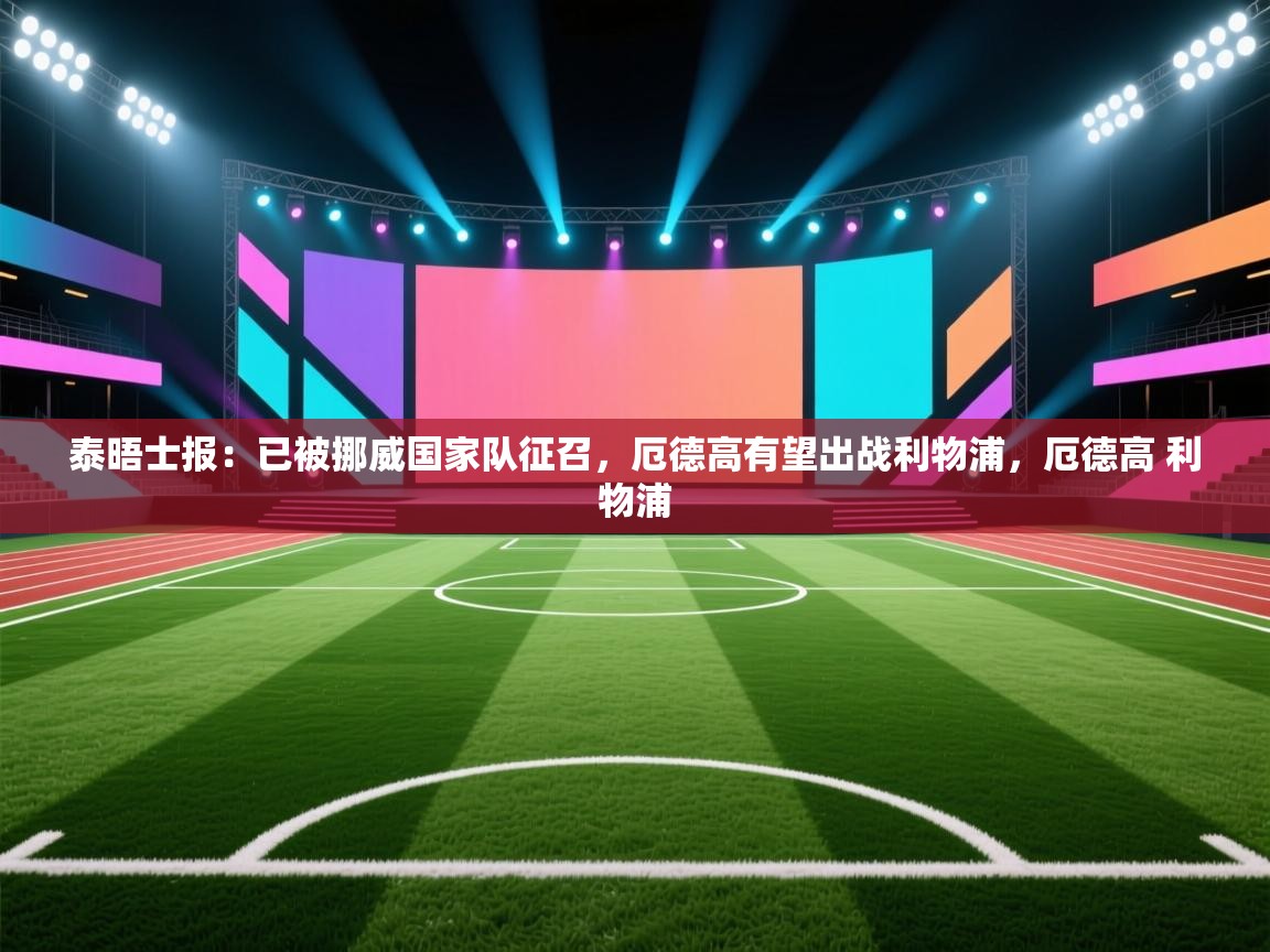 开云体育入口网址-泰晤士报:已被挪威国家队征召,厄德高有望出战利物浦,厄德高 利物浦 第4张