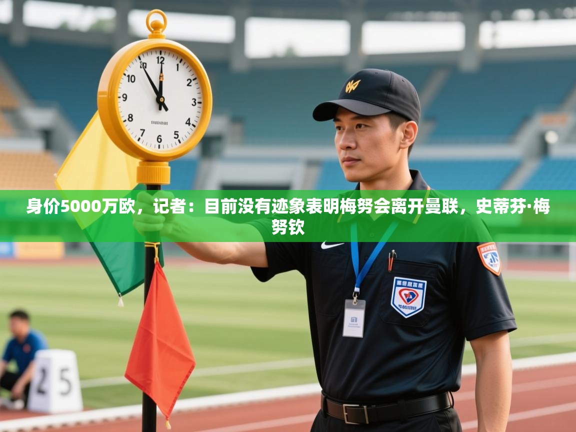 开云体育入口客服-身价5000万欧，记者：目前没有迹象表明梅努会离开曼联，史蒂芬·梅努钦  第1张