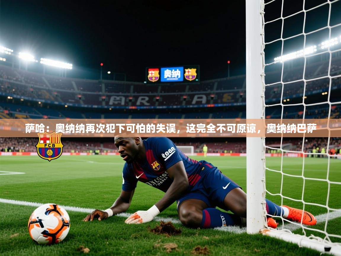 云开体育官方app下载-萨哈：奥纳纳再次犯下可怕的失误，这完全不可原谅，奥纳纳巴萨  第2张