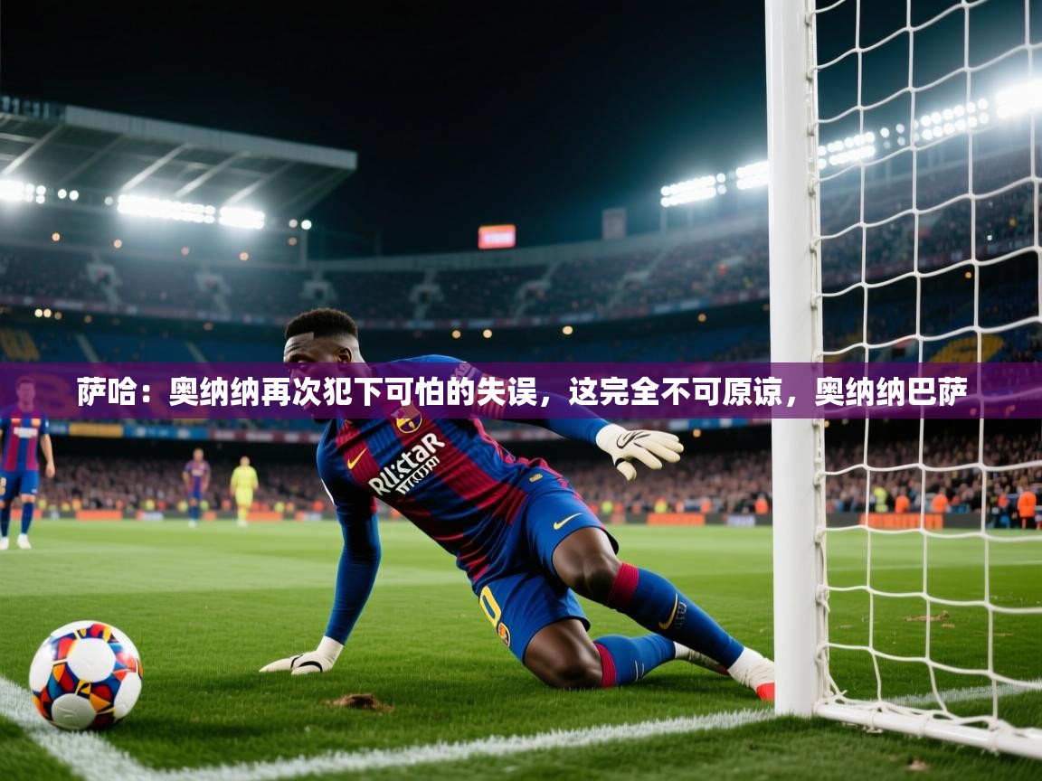 云开体育官方app下载-萨哈：奥纳纳再次犯下可怕的失误，这完全不可原谅，奥纳纳巴萨  第3张