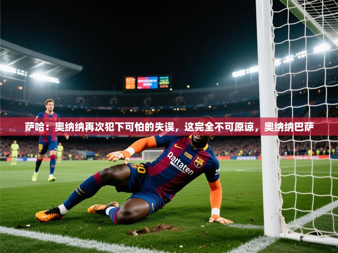云开体育官方app下载-萨哈：奥纳纳再次犯下可怕的失误，这完全不可原谅，奥纳纳巴萨  第4张