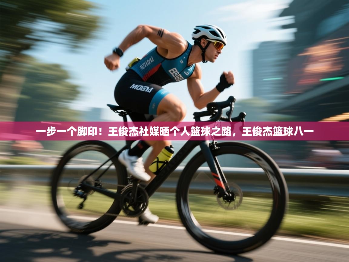 开云体育在线-一步一个脚印!王俊杰社媒晒个人篮球之路,王俊杰篮球八一 第3张