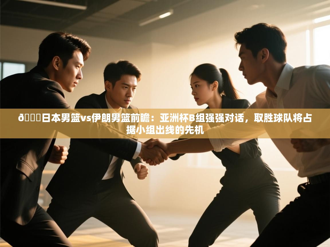 开云体育注册app-🏀日本男篮vs伊朗男篮前瞻:亚洲杯B组强强对话,取胜球队将占据小组出线的先机 第1张