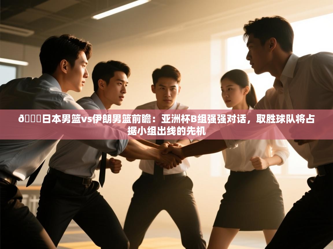 开云体育注册app-🏀日本男篮vs伊朗男篮前瞻:亚洲杯B组强强对话,取胜球队将占据小组出线的先机 第2张