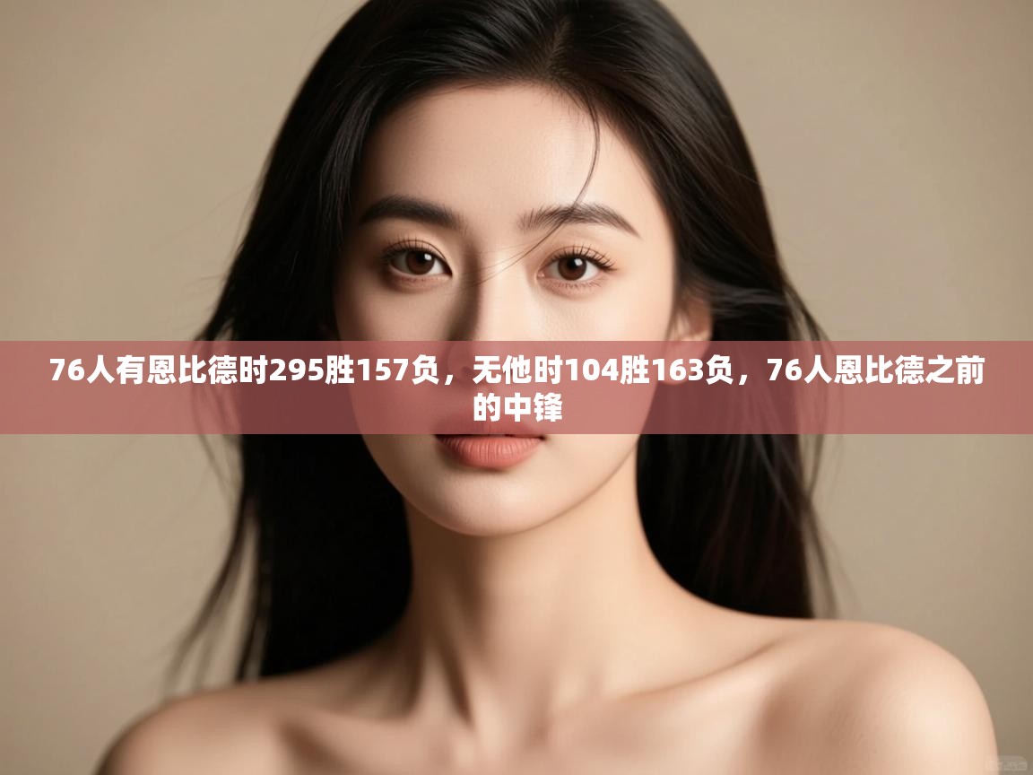 开云体育入口网址-76人有恩比德时295胜157负,无他时104胜163负,76人恩比德之前的中锋 第1张