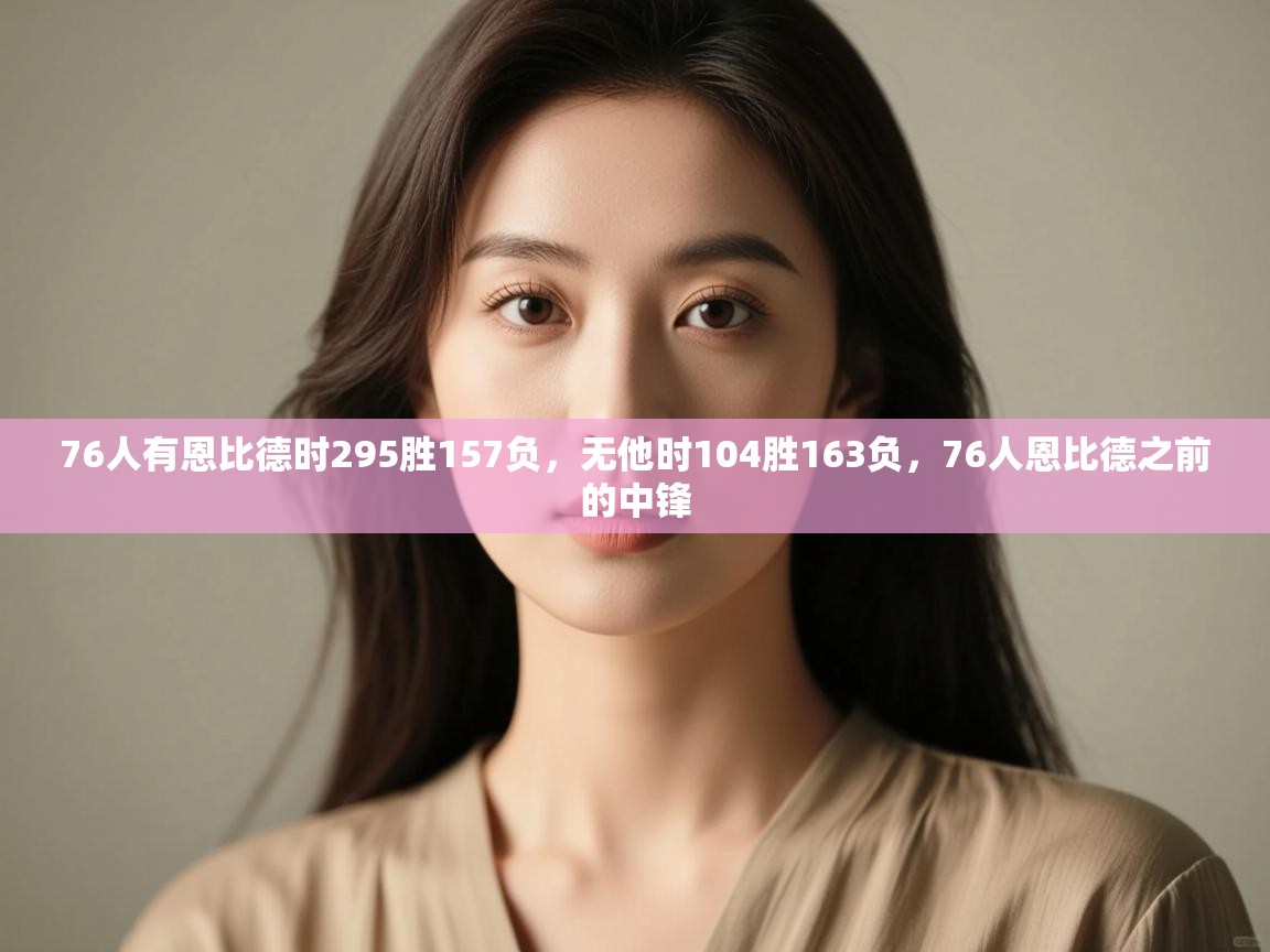 开云体育入口网址-76人有恩比德时295胜157负,无他时104胜163负,76人恩比德之前的中锋 第2张