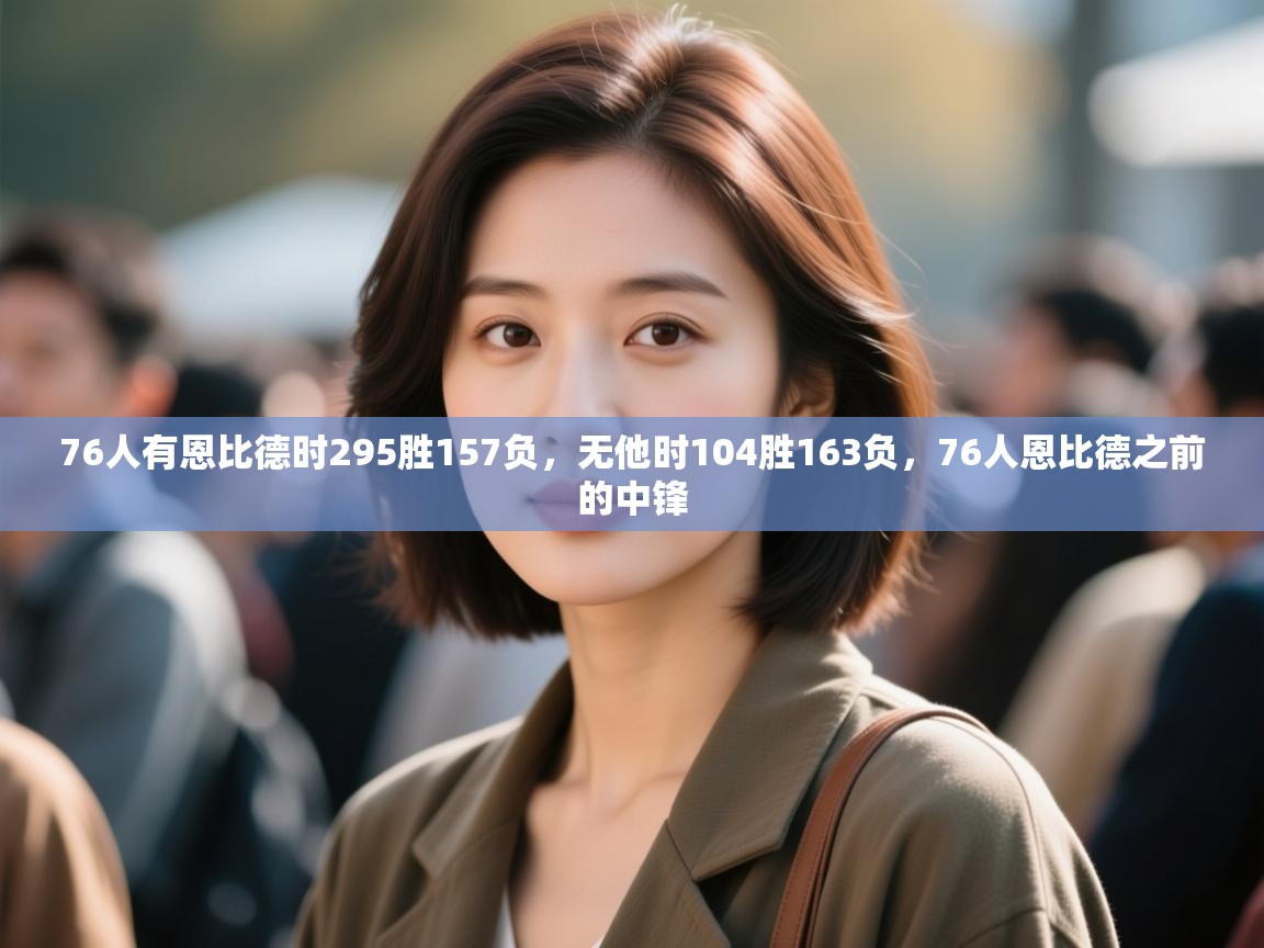 开云体育入口网址-76人有恩比德时295胜157负,无他时104胜163负,76人恩比德之前的中锋 第4张