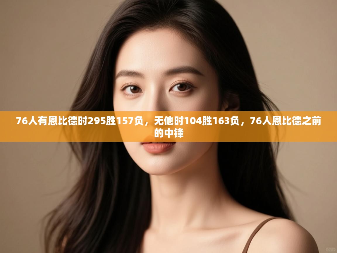 开云体育入口网址-76人有恩比德时295胜157负,无他时104胜163负,76人恩比德之前的中锋 第3张