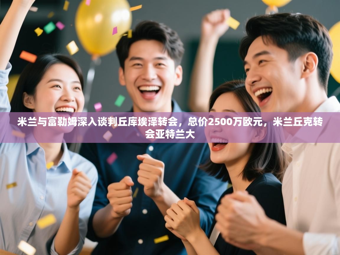 开云体育在线下载-米兰与富勒姆深入谈判丘库埃泽转会,总价2500万欧元,米兰丘克转会亚特兰大 第2张