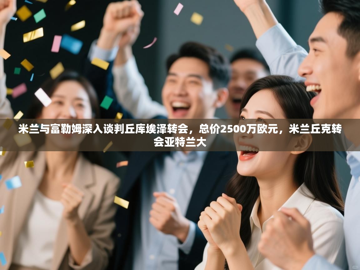 开云体育在线下载-米兰与富勒姆深入谈判丘库埃泽转会,总价2500万欧元,米兰丘克转会亚特兰大 第3张