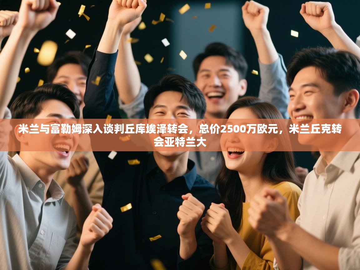 开云体育在线下载-米兰与富勒姆深入谈判丘库埃泽转会,总价2500万欧元,米兰丘克转会亚特兰大 第4张